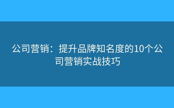 公司营销:提升品牌知名度的10个公司营销实战技巧 公司营销:提升品牌知名度的10个公司营销实战技巧