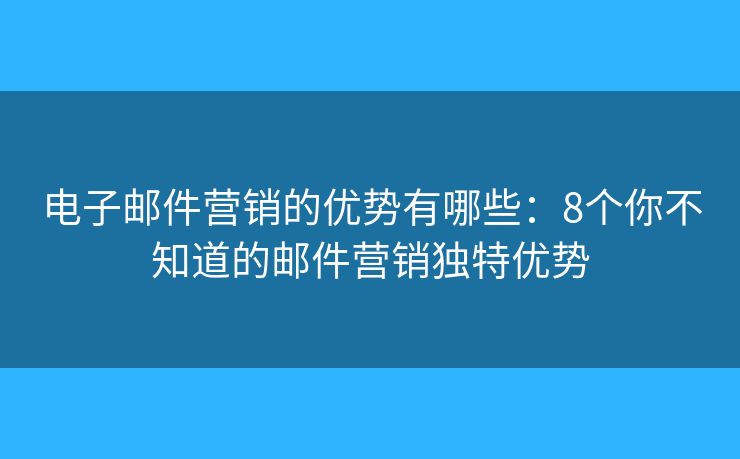 电子邮件营销的优势有哪些：8个你不知道的邮件营销独特优势