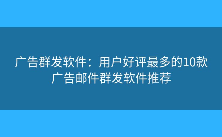 广告群发软件：用户好评最多的10款广告邮件群发软件推荐