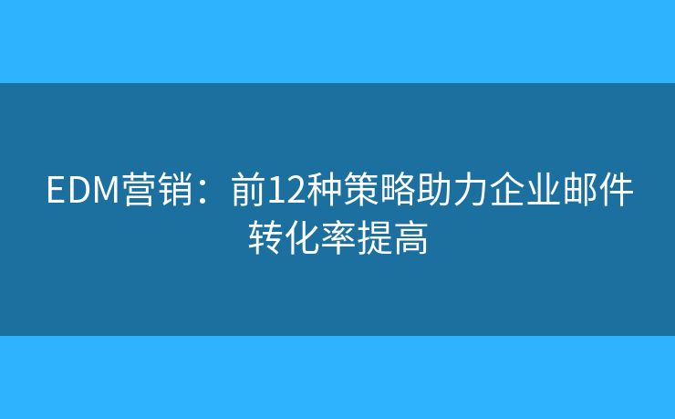 EDM营销:前12种策略助力企业邮件转化率提高 EDM营销:前12种策略助力企业邮件转化率提高