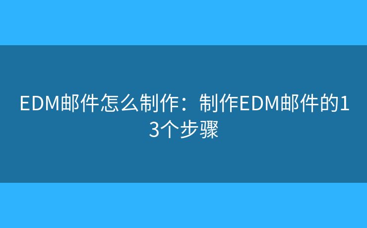 EDM邮件怎么制作：制作EDM邮件的13个步骤
