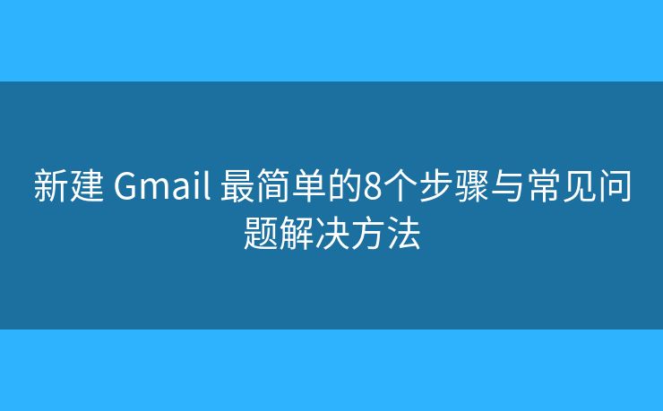 新建 Gmail 最简单的8个步骤与常见问题解决方法 新建 Gmail 最简单的8个步骤与常见问题解决方法
