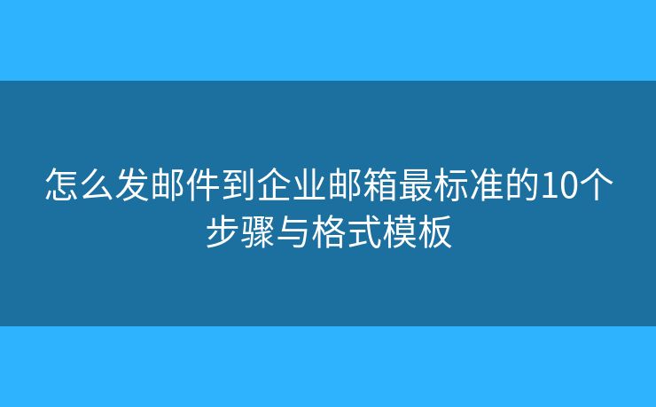 怎么发邮件到企业邮箱最标准的10个步骤与格式模板