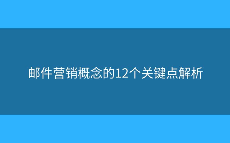邮件营销概念的12个关键点解析 邮件营销概念的12个关键点解析
