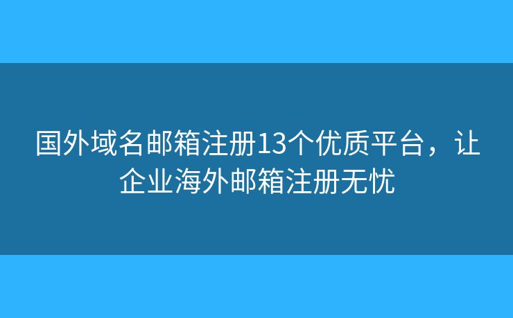 国外域名邮箱注册13个优质平台，让企业海外邮箱注册无忧