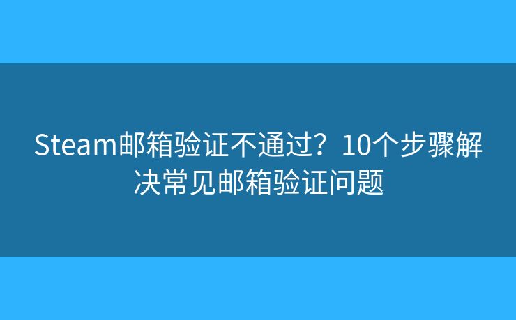 Steam邮箱验证不通过？10个步骤解决常见邮箱验证问题