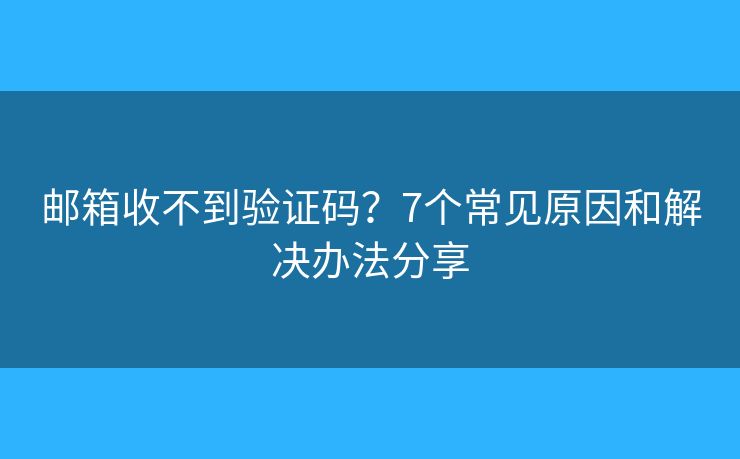 邮箱收不到验证码？7个常见原因和解决办法分享