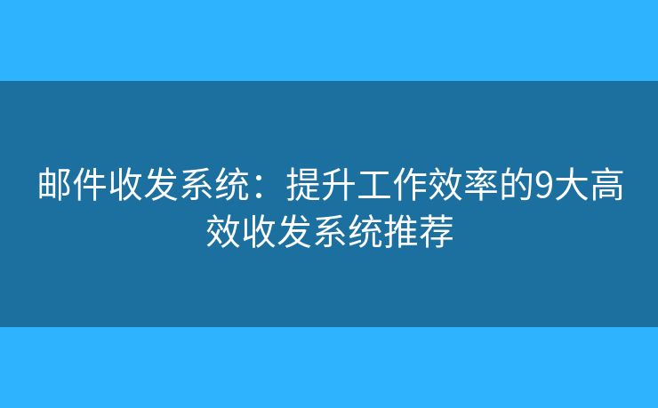 邮件收发系统：提升工作效率的9大高效收发系统推荐