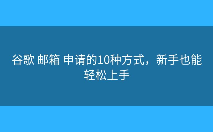 谷歌 邮箱 申请的10种方式，新手也能轻松上手
