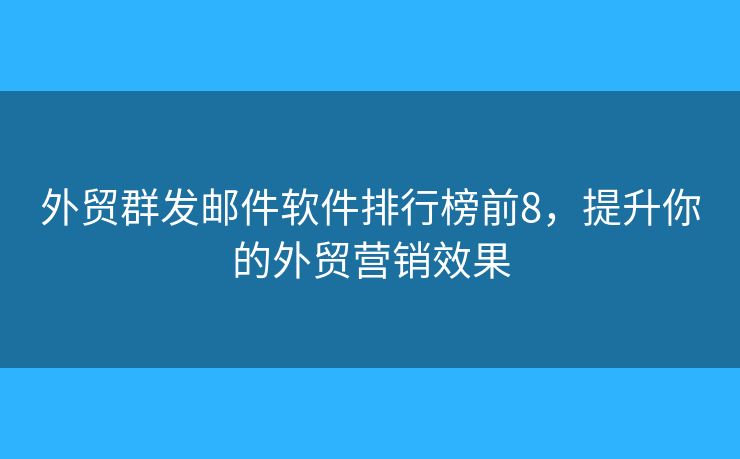 外贸群发邮件软件排行榜前8，提升你的外贸营销效果