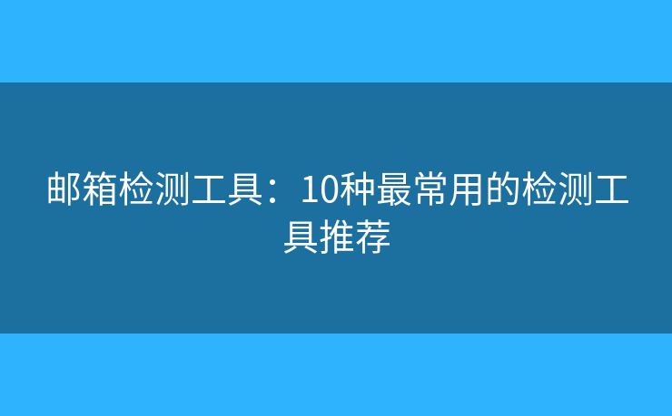邮箱检测工具:10种最常用的检测工具推荐 邮箱检测工具:10种最常用的检测工具推荐