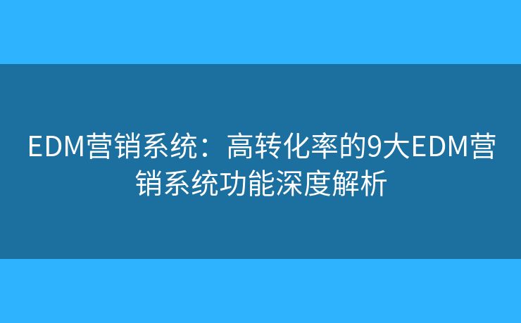 EDM营销系统：高转化率的9大EDM营销系统功能深度解析