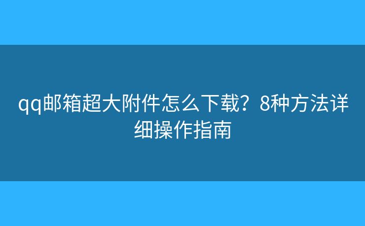 qq邮箱超大附件怎么下载？8种方法详细操作指南