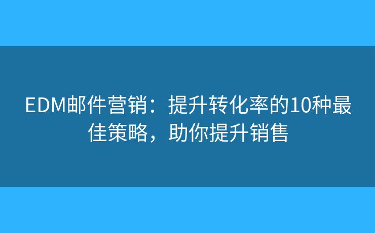 EDM邮件营销：提升转化率的10种最佳策略，助你提升销售