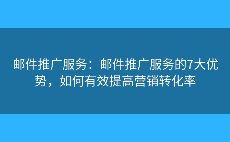 邮件推广服务：邮件推广服务的7大优势，如何有效提高营销转化率