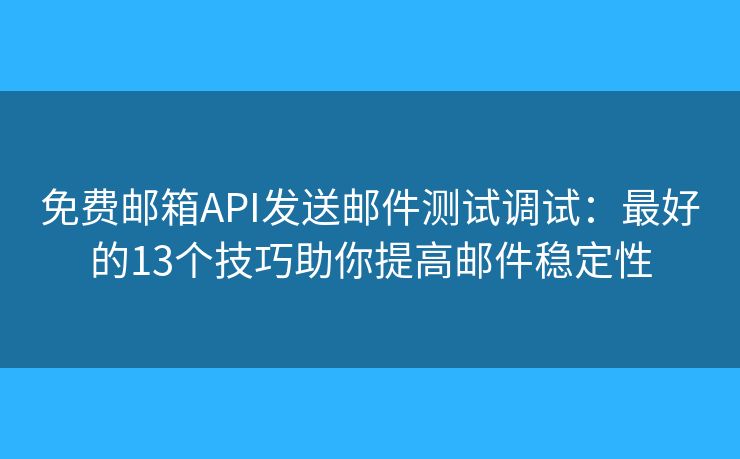 免费邮箱API发送邮件测试调试：最好的13个技巧助你提高邮件稳定性