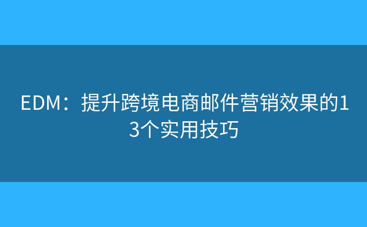 EDM：提升跨境电商邮件营销效果的13个实用技巧