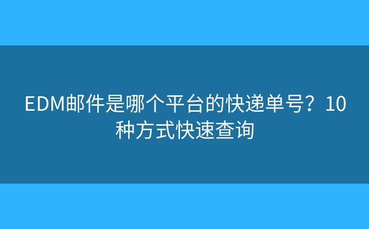 EDM邮件是哪个平台的快递单号？10种方式快速查询