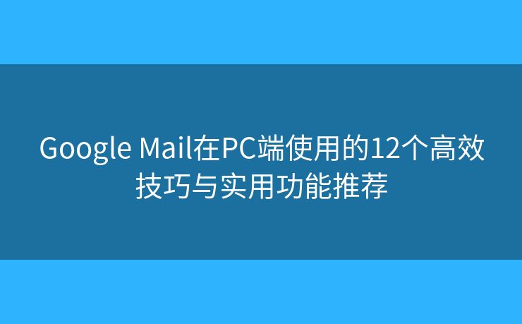 Google Mail在PC端使用的12个高效技巧与实用功能推荐