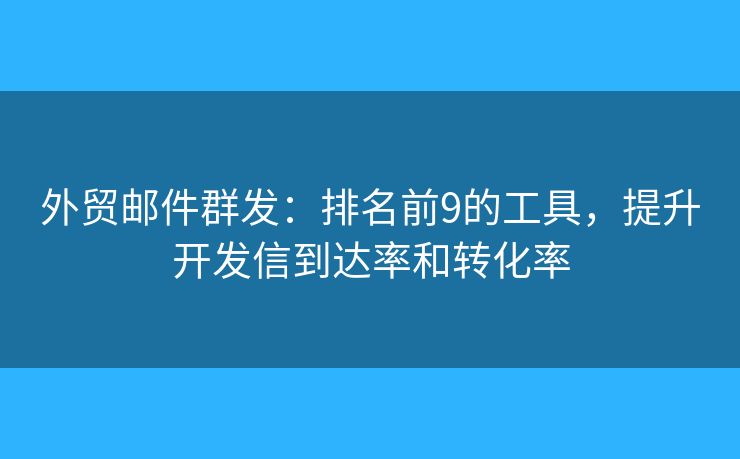 外贸邮件群发：排名前9的工具，提升开发信到达率和转化率