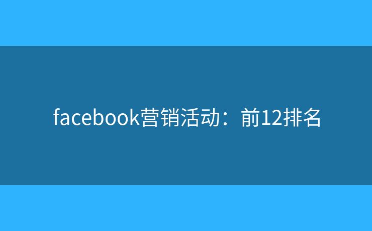 facebook营销活动:前12排名 facebook营销活动:前12排名