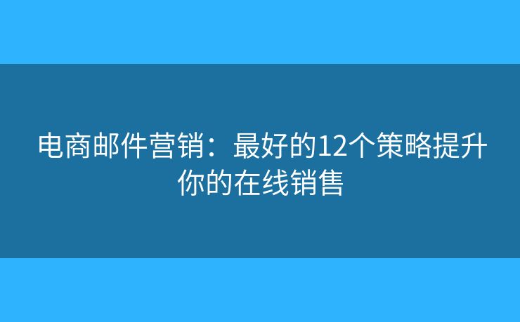 电商邮件营销：最好的12个策略提升你的在线销售