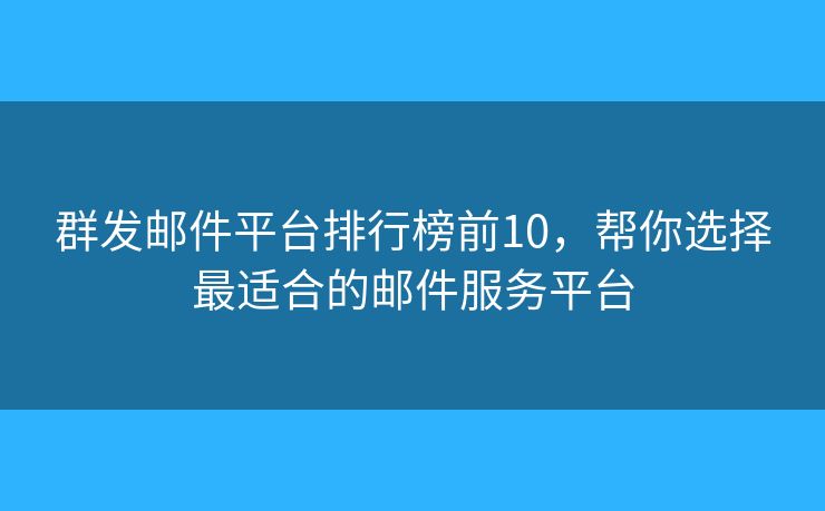 群发邮件平台排行榜前10，帮你选择最适合的邮件服务平台