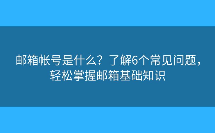 邮箱帐号是什么？了解6个常见问题，轻松掌握邮箱基础知识