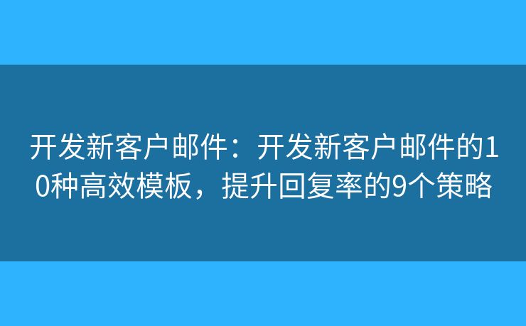 开发新客户邮件：开发新客户邮件的10种高效模板，提升回复率的9个策略