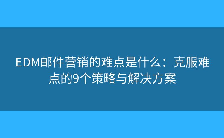 EDM邮件营销的难点是什么：克服难点的9个策略与解决方案