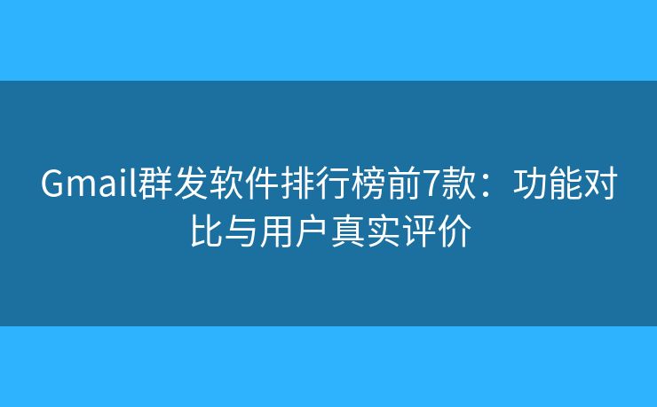 Gmail群发软件排行榜前7款：功能对比与用户真实评价
