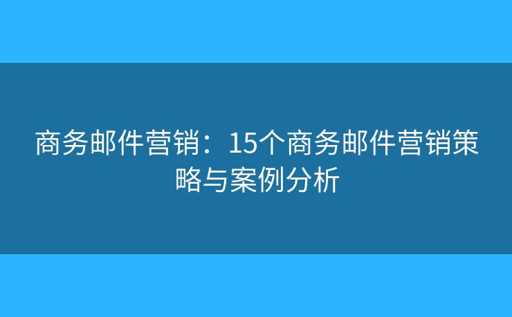 商务邮件营销：15个商务邮件营销策略与案例分析