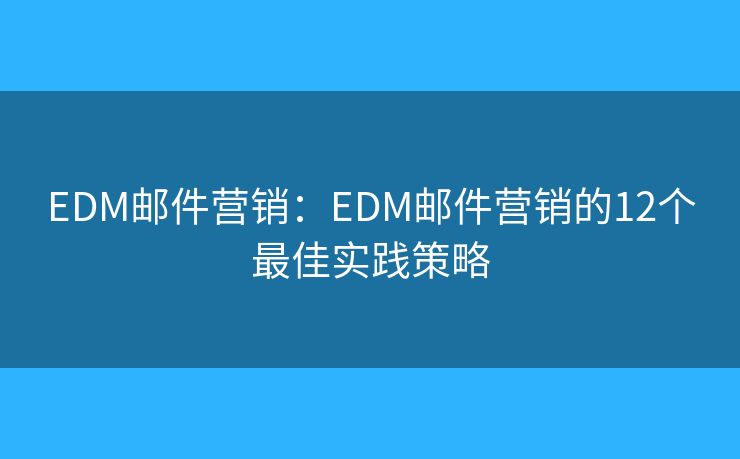 EDM邮件营销：EDM邮件营销的12个最佳实践策略