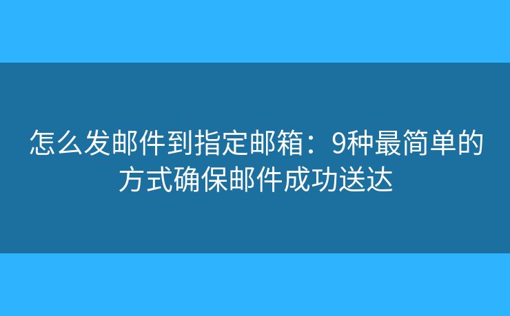 怎么发邮件到指定邮箱：9种最简单的方式确保邮件成功送达