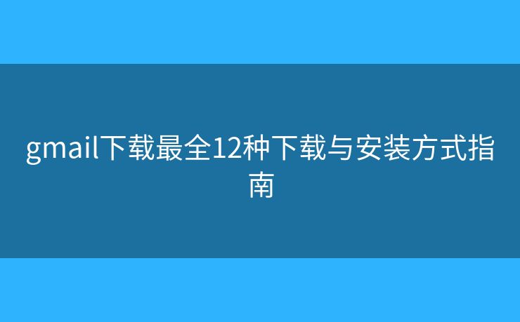 gmail下载最全12种下载与安装方式指南