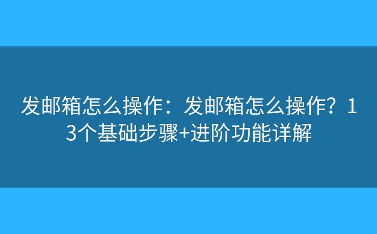 发邮箱怎么操作：发邮箱怎么操作？13个基础步骤+进阶功能详解