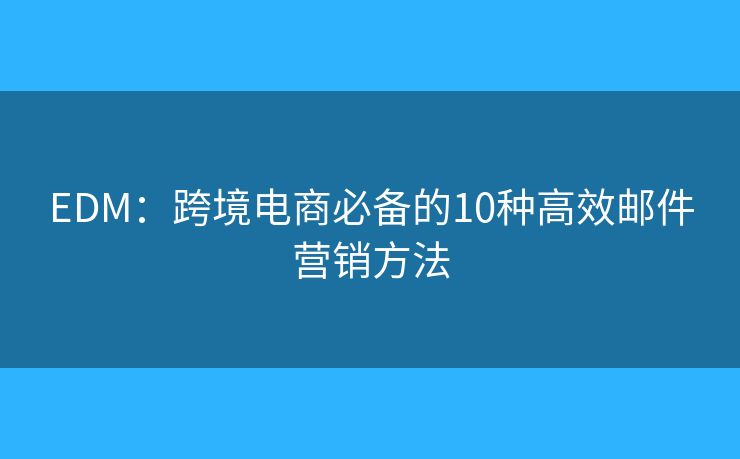 EDM：跨境电商必备的10种高效邮件营销方法