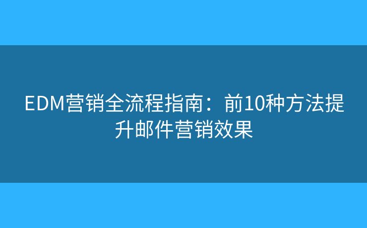 EDM营销全流程指南：前10种方法提升邮件营销效果