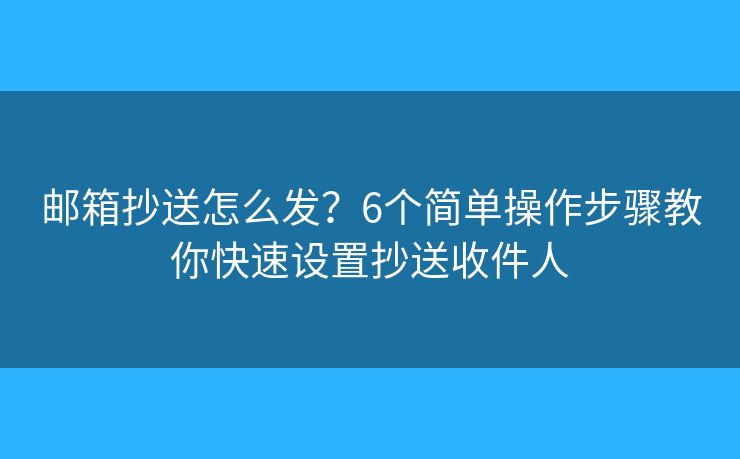 邮箱抄送怎么发？6个简单操作步骤教你快速设置抄送收件人
