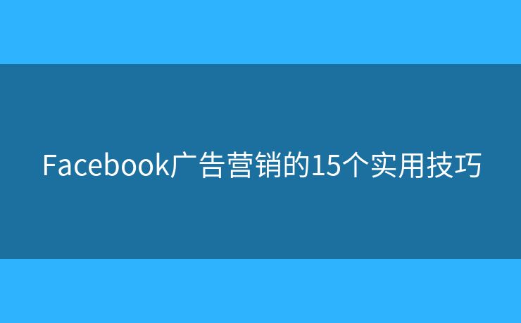 Facebook广告营销的15个实用技巧