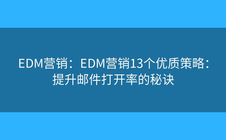 EDM营销：EDM营销13个优质策略：提升邮件打开率的秘诀