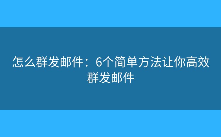 怎么群发邮件:6个简单方法让你高效群发邮件 怎么群发邮件:6个简单方法让你高效群发邮件