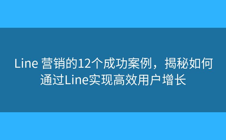Line 营销的12个成功案例，揭秘如何通过Line实现高效用户增长