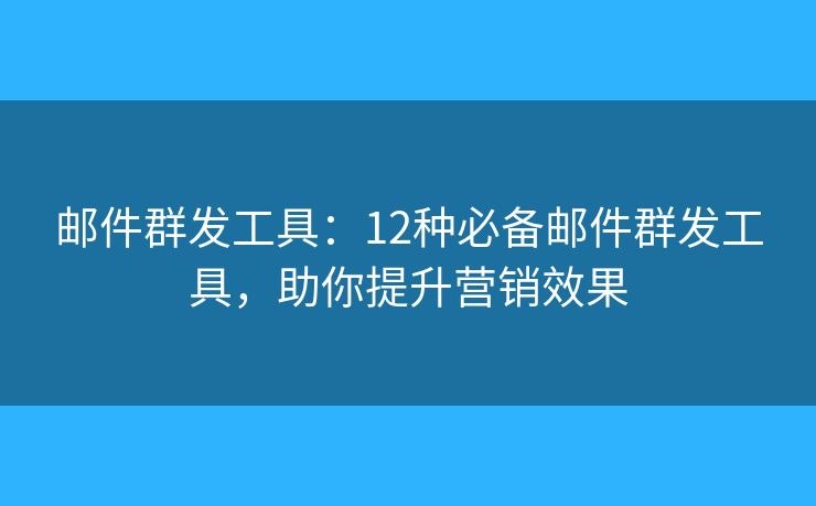 邮件群发工具：12种必备邮件群发工具，助你提升营销效果