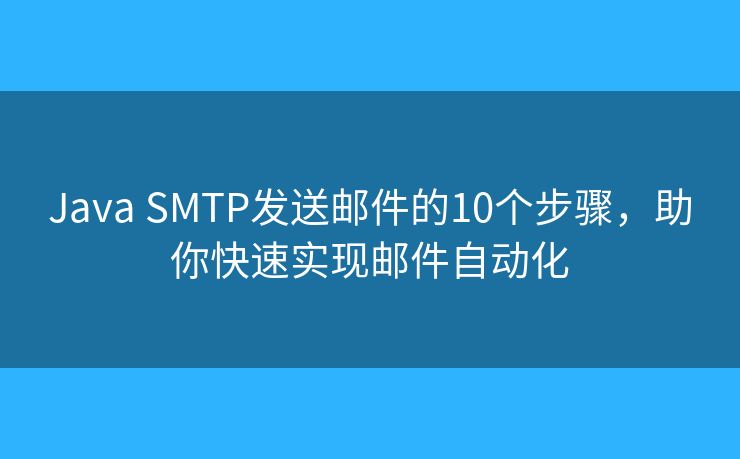 Java SMTP发送邮件的10个步骤，助你快速实现邮件自动化
