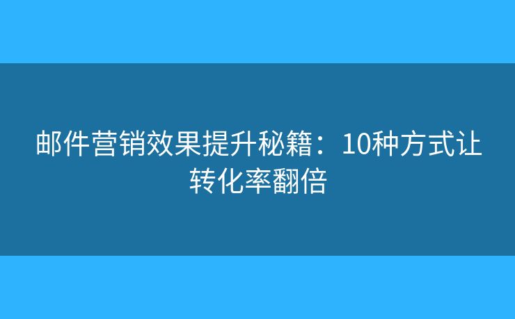 邮件营销效果提升秘籍:10种方式让转化率翻倍 邮件营销效果提升秘籍:10种方式让转化率翻倍