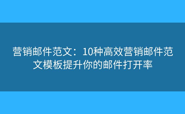 营销邮件范文:10种高效营销邮件范文模板提升你的邮件打开率 营销邮件范文:10种高效营销邮件范文模板提升你的邮件打开率