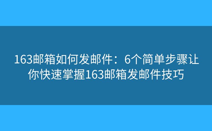 163邮箱如何发邮件：6个简单步骤让你快速掌握163邮箱发邮件技巧