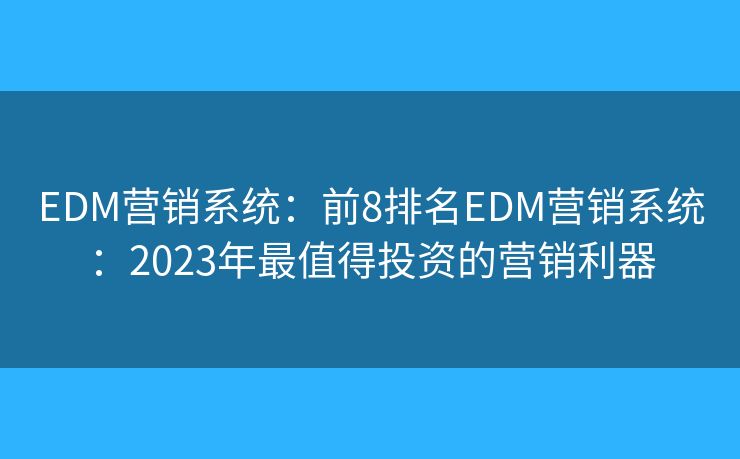 EDM营销系统：前8排名EDM营销系统：2023年最值得投资的营销利器