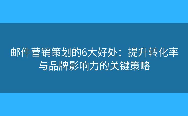 邮件营销策划的6大好处:提升转化率与品牌影响力的关键策略 邮件营销策划的6大好处:提升转化率与品牌影响力的关键策略